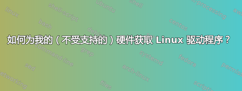 如何为我的（不受支持的）硬件获取 Linux 驱动程序？