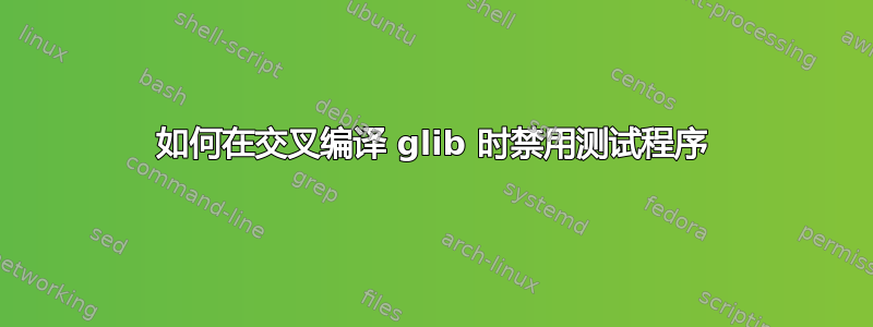 如何在交叉编译 glib 时禁用测试程序