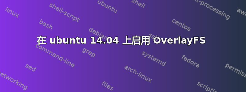 在 ubuntu 14.04 上启用 OverlayFS