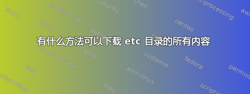 有什么方法可以下载 etc 目录的所有内容