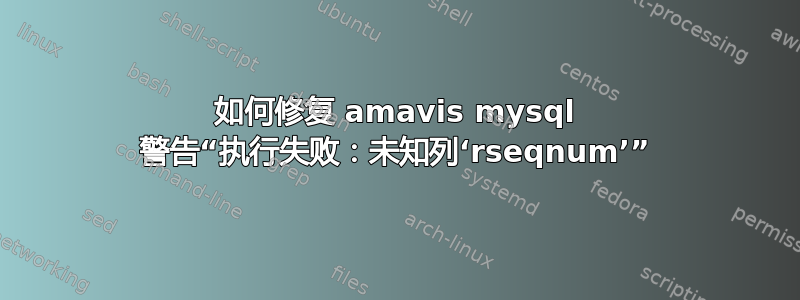 如何修复 amavis mysql 警告“执行失败：未知列‘rseqnum’”