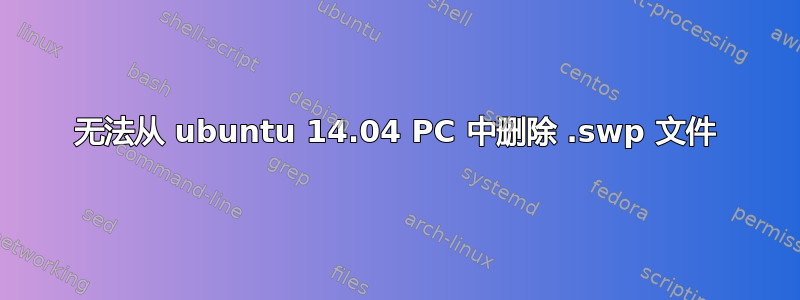 无法从 ubuntu 14.04 PC 中删除 .swp 文件