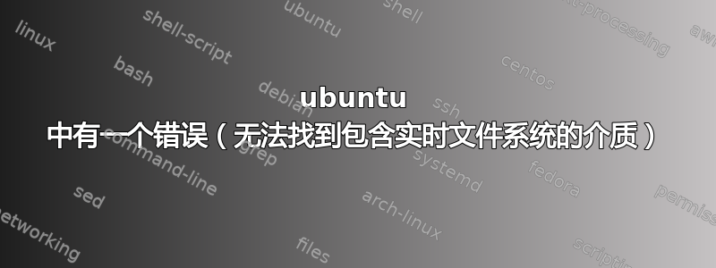 ubuntu 中有一个错误（无法找到包含实时文件系统的介质）