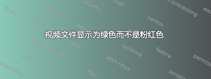 视频文件显示为绿色而不是粉红色