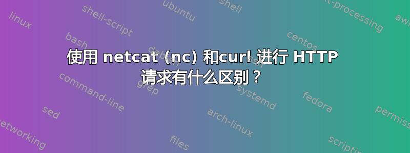 使用 netcat (nc) 和curl 进行 HTTP 请求有什么区别？