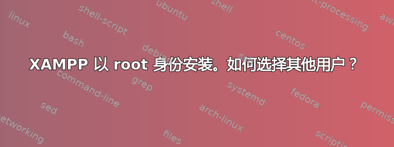 XAMPP 以 root 身份安装。如何选择其他用户？