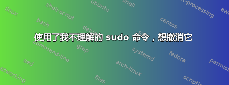 使用了我不理解的 sudo 命令，想撤消它