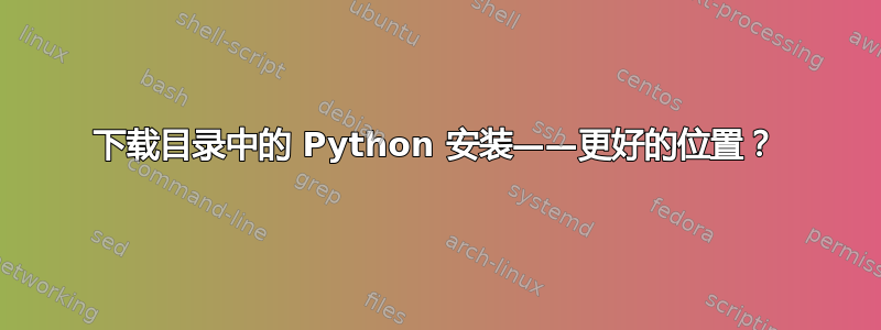 下载目录中的 Python 安装——更好的位置？