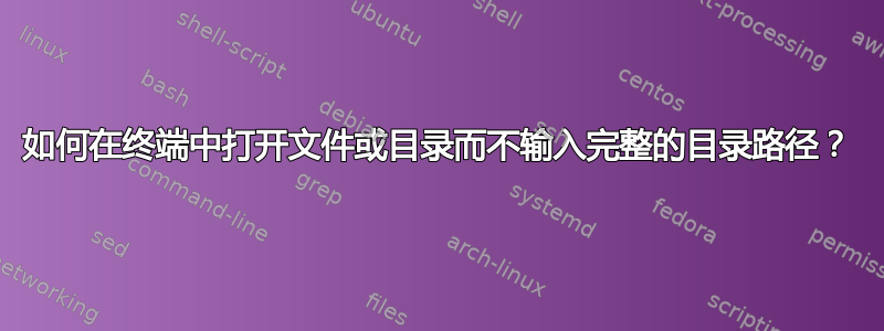 如何在终端中打开文件或目录而不输入完整的目录路径？