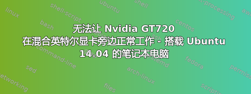 无法让 Nvidia GT720 在混合英特尔显卡旁边正常工作 - 搭载 Ubuntu 14.04 的笔记本电脑