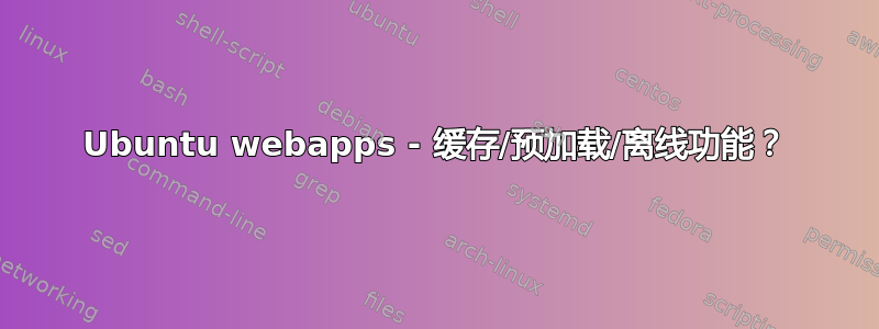 Ubuntu webapps - 缓存/预加载/离线功能？