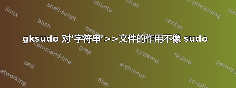 gksudo 对‘字符串’>>文件的作用不像 sudo 