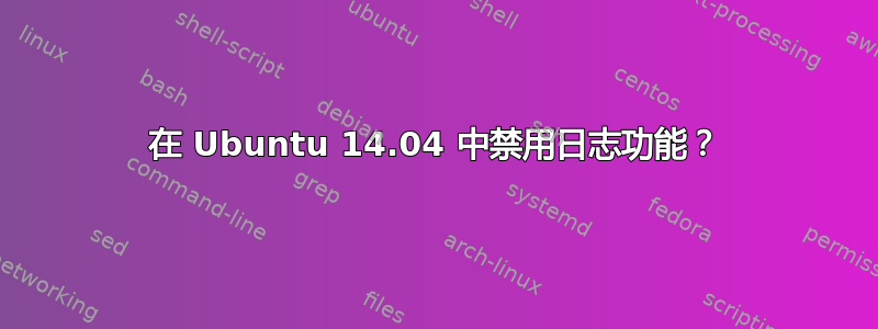 在 Ubuntu 14.04 中禁用日志功能？