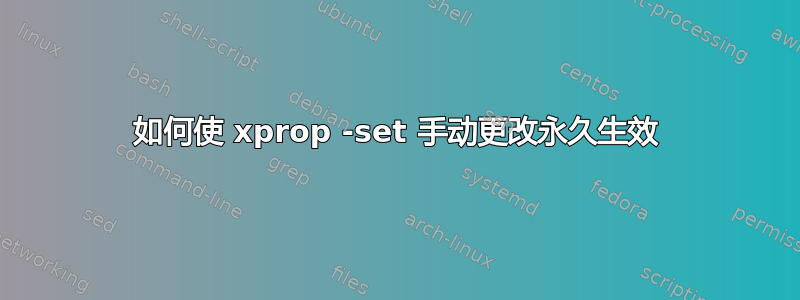 如何使 xprop -set 手动更改永久生效