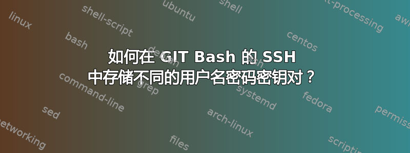 如何在 GIT Bash 的 SSH 中存储不同的用户名密码密钥对？