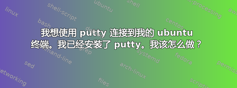 我想使用 putty 连接到我的 ubuntu 终端。我已经安装了 putty。我该怎么做？