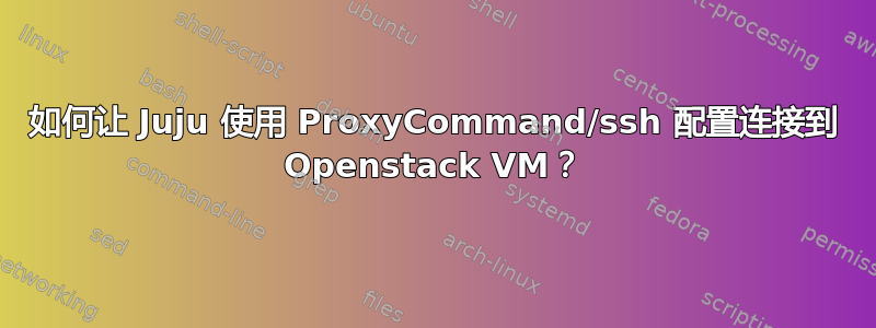 如何让 Juju 使用 ProxyCommand/ssh 配置连接到 Openstack VM？