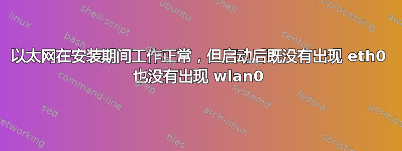 以太网在安装期间工作正常，但启动后既没有出现 eth0 也没有出现 wlan0