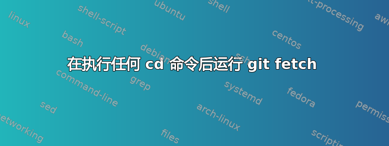 在执行任何 cd 命令后运行 git fetch