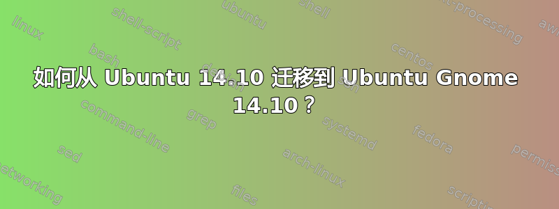 如何从 Ubuntu 14.10 迁移到 Ubuntu Gnome 14.10？