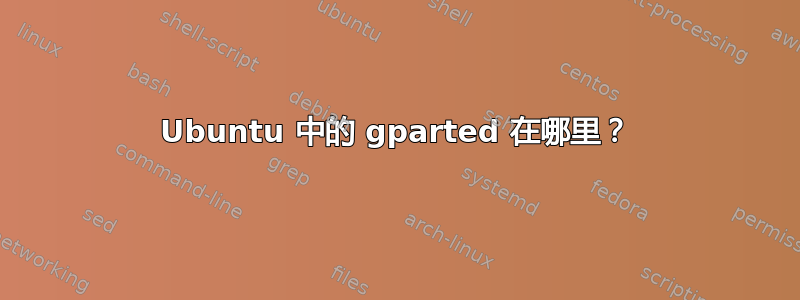 Ubuntu 中的 gparted 在哪里？