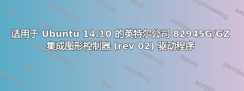 适用于 Ubuntu 14.10 的英特尔公司 82945G/GZ 集成图形控制器 (rev 02) 驱动程序