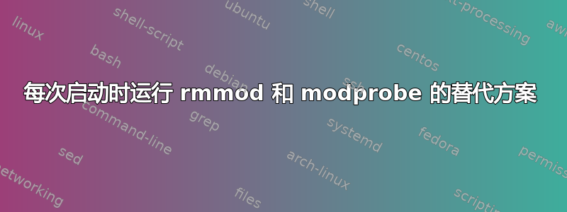 每次启动时运行 rmmod 和 modprobe 的替代方案