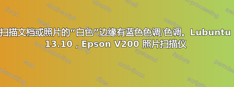 扫描文档或照片的“白色”边缘有蓝色色调/色调。Lubuntu 13.10，Epson V200 照片扫描仪