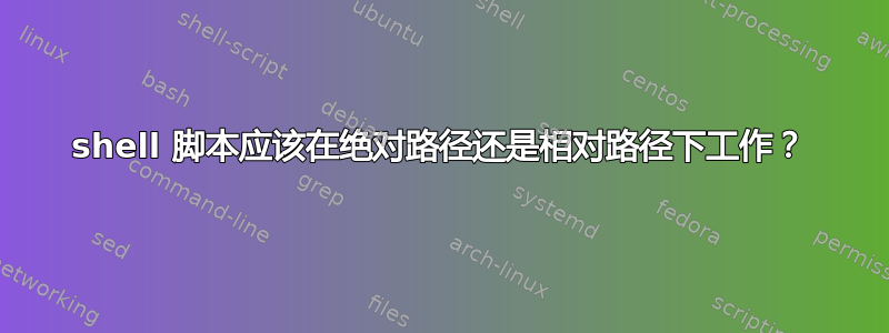 shell 脚本应该在绝对路径还是相对路径下工作？