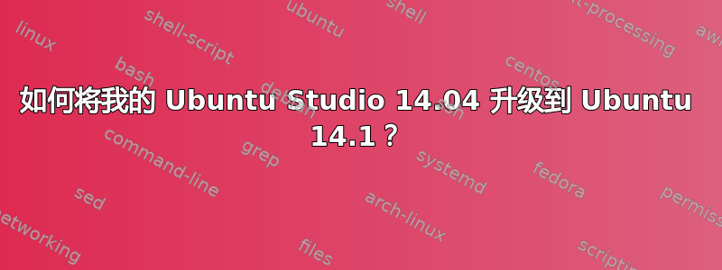 如何将我的 Ubuntu Studio 14.04 升级到 Ubuntu 14.1？