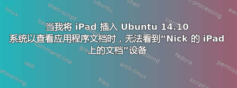 当我将 iPad 插入 Ubuntu 14.10 系统以查看应用程序文档时，无法看到“Nick 的 iPad 上的文档”设备