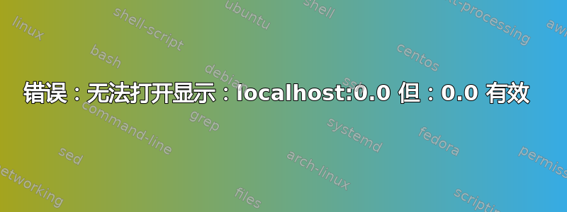 错误：无法打开显示：localhost:0.0 但：0.0 有效 