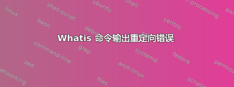 Whatis 命令输出重定向错误