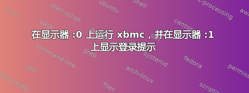 在显示器 :0 上运行 xbmc，并在显示器 :1 上显示登录提示