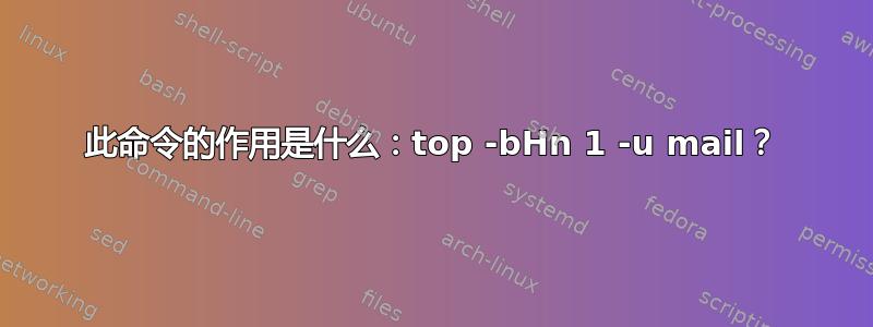 此命令的作用是什么：top -bHn 1 -u mail？