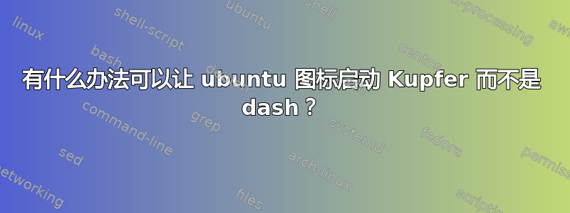 有什么办法可以让 ubuntu 图标启动 Kupfer 而不是 dash？