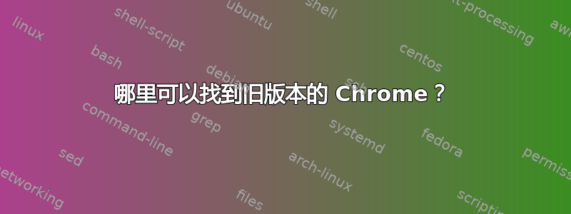 哪里可以找到旧版本的 Chrome？