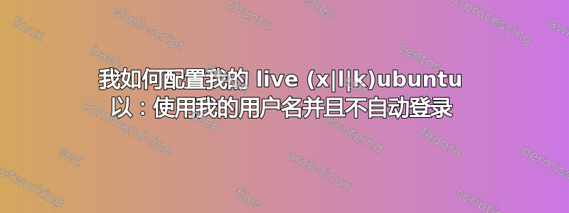 我如何配置我的 live (x|l|k)ubuntu 以：使用我的用户名并且不自动登录