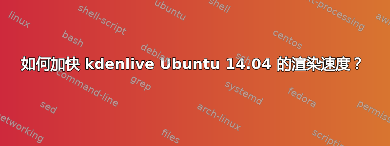 如何加快 kdenlive Ubuntu 14.04 的渲染速度？