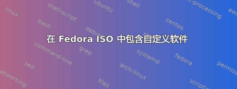 在 Fedora ISO 中包含自定义软件