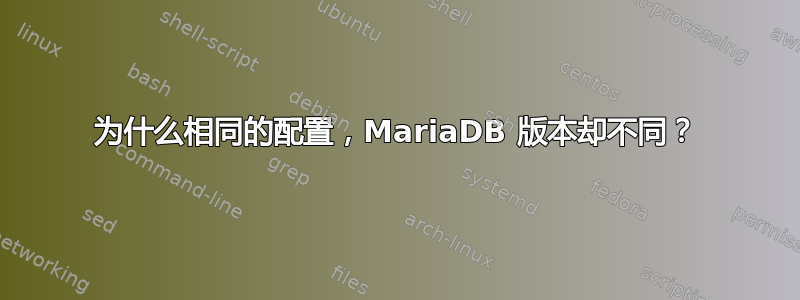 为什么相同的配置，MariaDB 版本却不同？