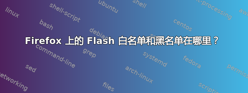 Firefox 上的 Flash 白名单和黑名单在哪里？