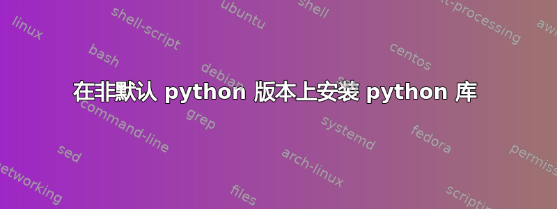 在非默认 python 版本上安装 python 库