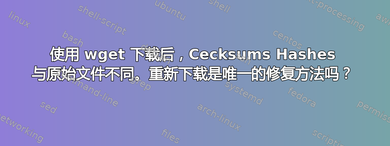 使用 wget 下载后，Cecksums Hashes 与原始文件不同。重新下载是唯一的修复方法吗？