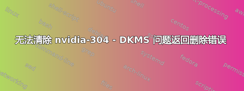 无法清除 nvidia-304 - DKMS 问题返回删除错误