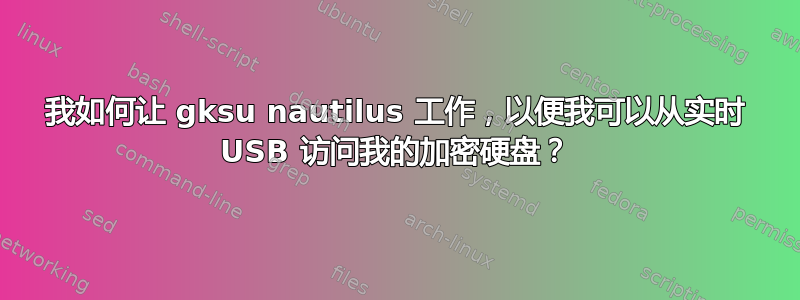 我如何让 gksu nautilus 工作，以便我可以从实时 USB 访问我的加密硬盘？