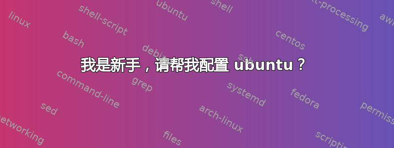 我是新手，请帮我配置 ubuntu？