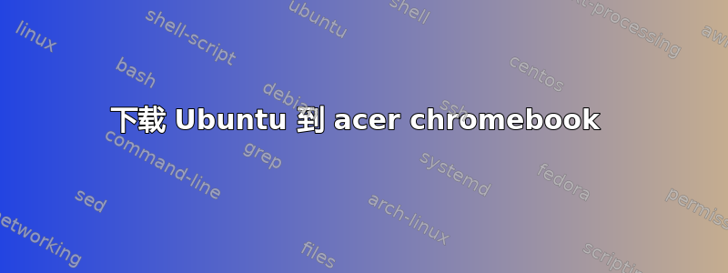 下载 Ubuntu 到 acer chromebook 