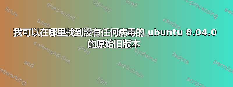 我可以在哪里找到没有任何病毒的 ubuntu 8.04.0 的原始旧版本 