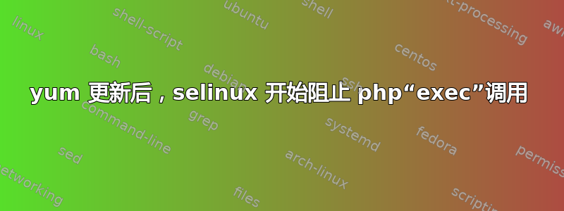 yum 更新后，selinux 开始阻止 php“exec”调用